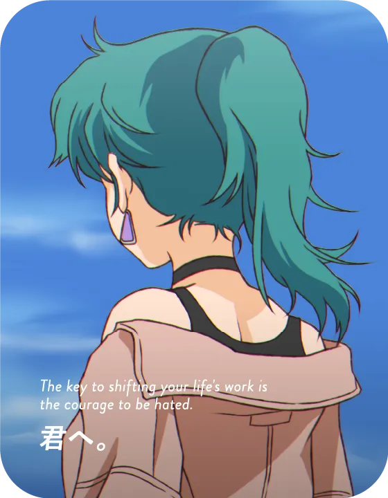 The key to shifting your life's work is the courage to be hated. 君へ。